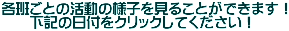 各班ごとの活動の様子を見ることができます！ 　　下記の日付をクリックしてください！